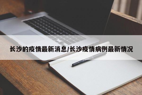长沙的疫情最新消息/长沙疫情病例最新情况