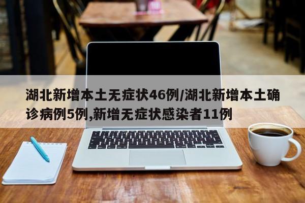 湖北新增本土无症状46例/湖北新增本土确诊病例5例,新增无症状感染者11例
