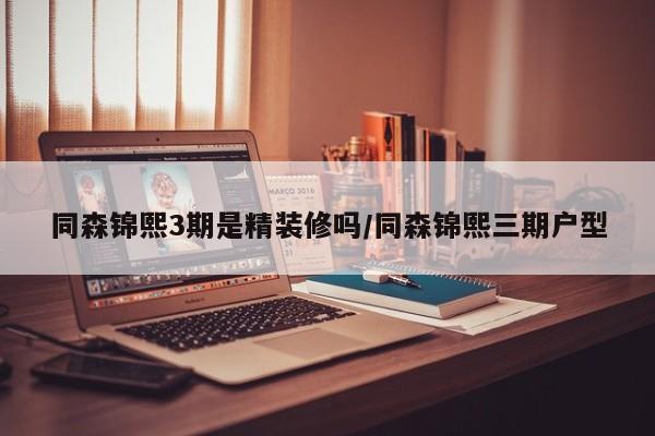 同森锦熙3期是精装修吗/同森锦熙三期户型