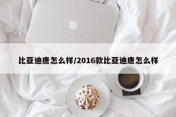 比亚迪唐怎么样/2016款比亚迪唐怎么样