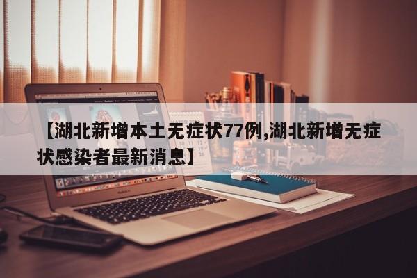 【湖北新增本土无症状77例,湖北新增无症状感染者最新消息】