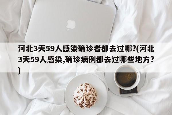 河北3天59人感染确诊者都去过哪?(河北3天59人感染,确诊病例都去过哪些地方?)