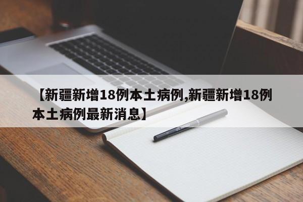 【新疆新增18例本土病例,新疆新增18例本土病例最新消息】