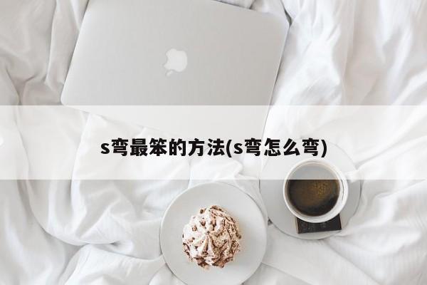 s弯最笨的方法(s弯怎么弯)