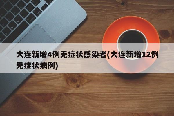 大连新增4例无症状感染者(大连新增12例无症状病例)