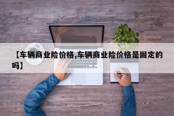 【车辆商业险价格,车辆商业险价格是固定的吗】