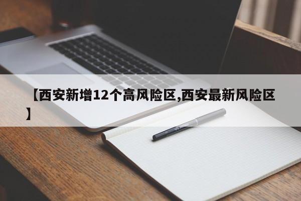 【西安新增12个高风险区,西安最新风险区】