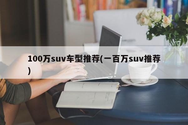 100万suv车型推荐(一百万suv推荐)