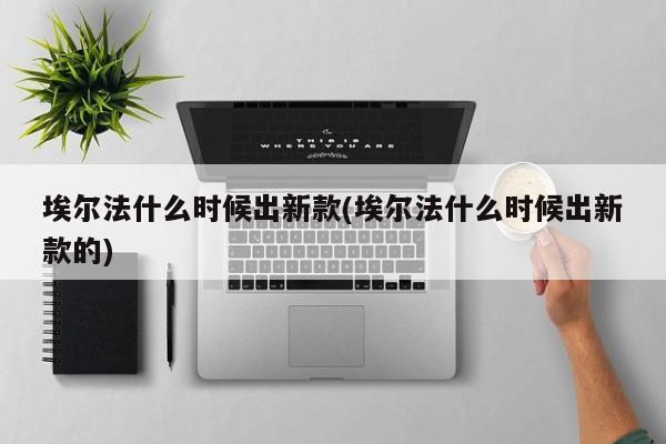 埃尔法什么时候出新款(埃尔法什么时候出新款的)