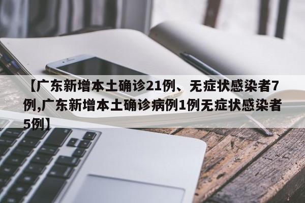 【广东新增本土确诊21例、无症状感染者7例,广东新增本土确诊病例1例无症状感染者5例】