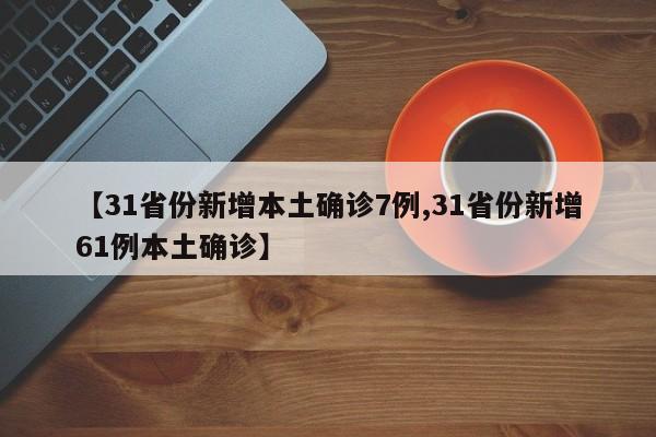 【31省份新增本土确诊7例,31省份新增61例本土确诊】