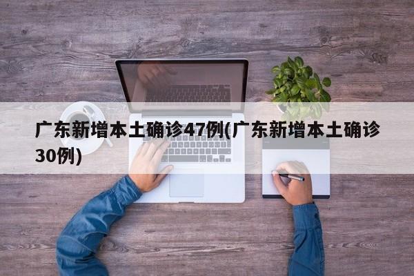 广东新增本土确诊47例(广东新增本土确诊30例)