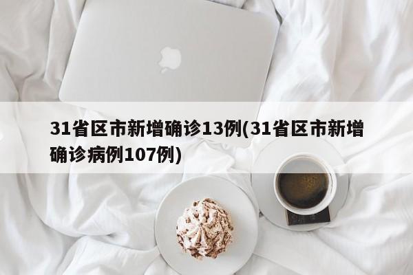 31省区市新增确诊13例(31省区市新增确诊病例107例)