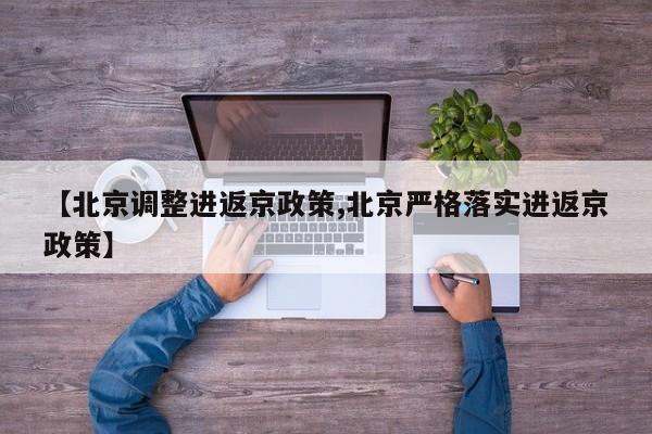 【北京调整进返京政策,北京严格落实进返京政策】