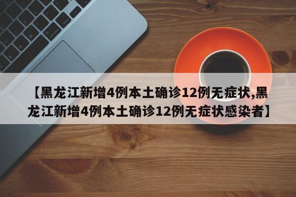 【黑龙江新增4例本土确诊12例无症状,黑龙江新增4例本土确诊12例无症状感染者】