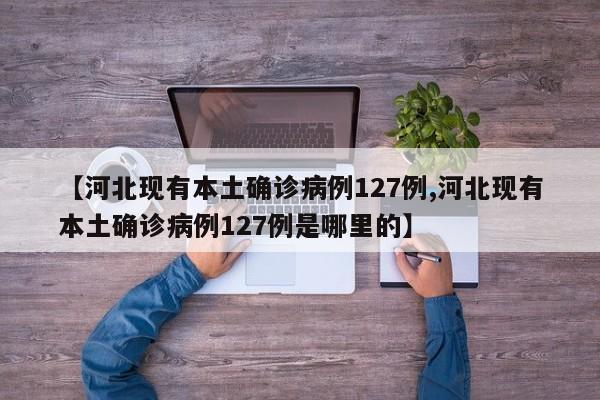 【河北现有本土确诊病例127例,河北现有本土确诊病例127例是哪里的】