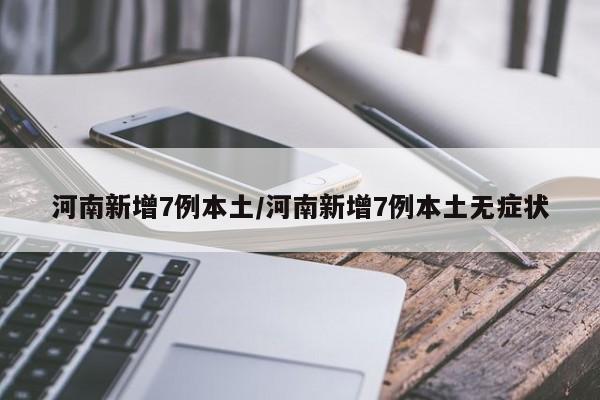 河南新增7例本土/河南新增7例本土无症状