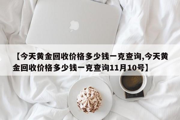【今天黄金回收价格多少钱一克查询,今天黄金回收价格多少钱一克查询11月10号】