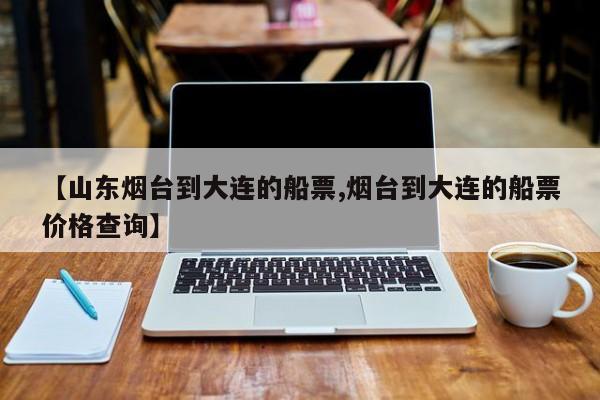 【山东烟台到大连的船票,烟台到大连的船票价格查询】