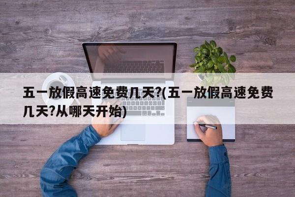 五一放假高速免费几天?(五一放假高速免费几天?从哪天开始)
