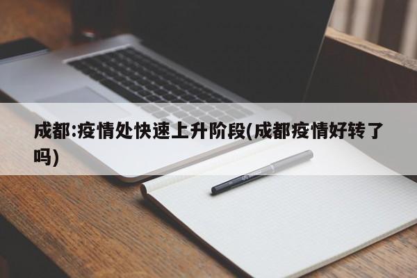 成都:疫情处快速上升阶段(成都疫情好转了吗)