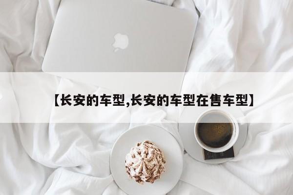 【长安的车型,长安的车型在售车型】