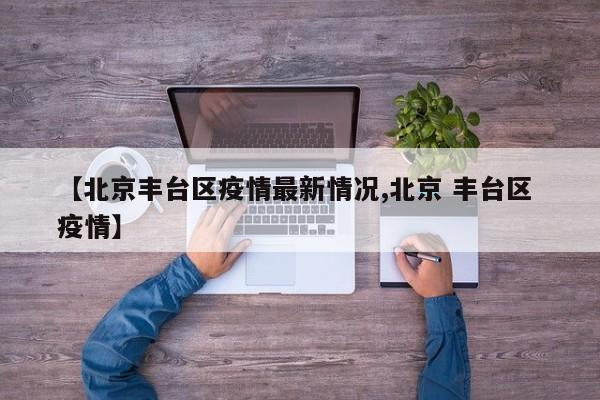 【北京丰台区疫情最新情况,北京 丰台区 疫情】