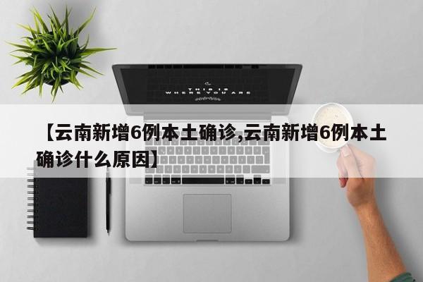 【云南新增6例本土确诊,云南新增6例本土确诊什么原因】