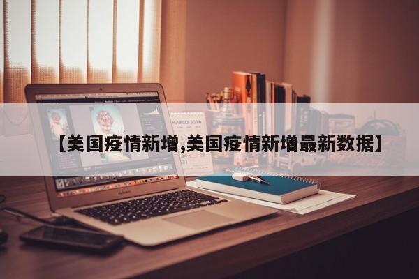 【美国疫情新增,美国疫情新增最新数据】