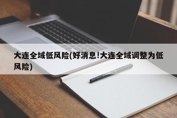 大连全域低风险(好消息!大连全域调整为低风险)