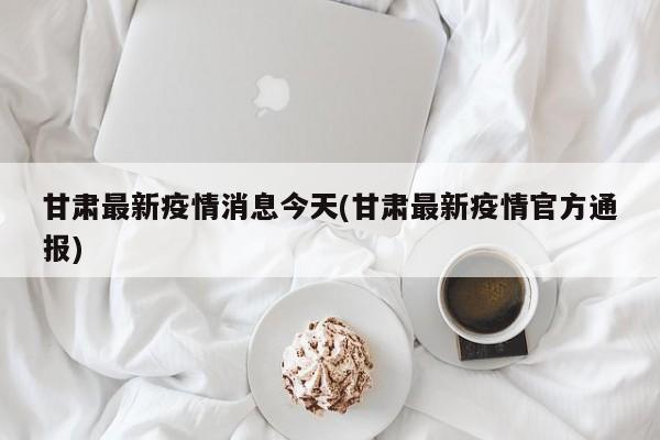 甘肃最新疫情消息今天(甘肃最新疫情官方通报)