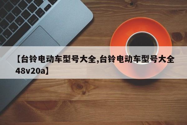 【台铃电动车型号大全,台铃电动车型号大全 48v20a】