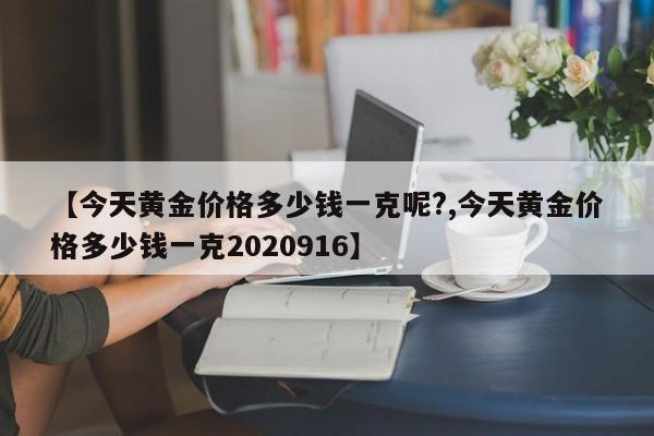【今天黄金价格多少钱一克呢?,今天黄金价格多少钱一克2020916】