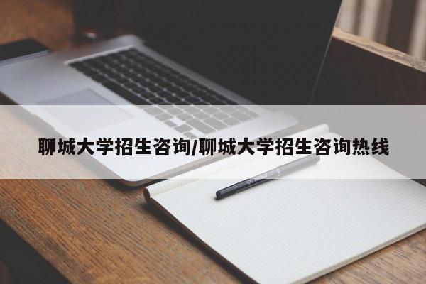 聊城大学招生咨询/聊城大学招生咨询热线