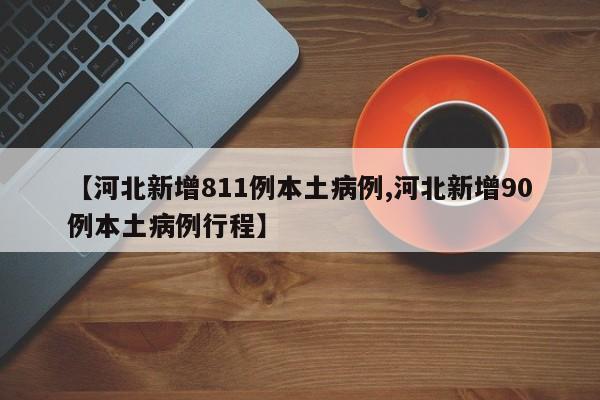 【河北新增811例本土病例,河北新增90例本土病例行程】