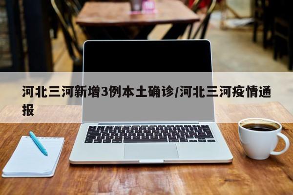 河北三河新增3例本土确诊/河北三河疫情通报