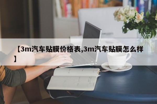 【3m汽车贴膜价格表,3m汽车贴膜怎么样】