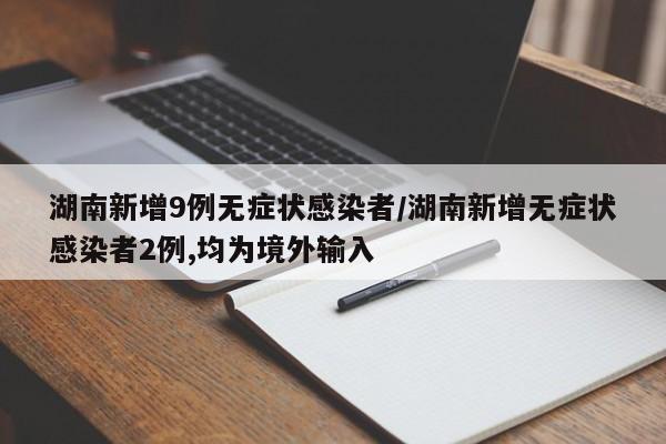湖南新增9例无症状感染者/湖南新增无症状感染者2例,均为境外输入