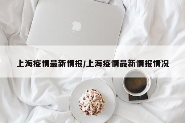 上海疫情最新情报/上海疫情最新情报情况