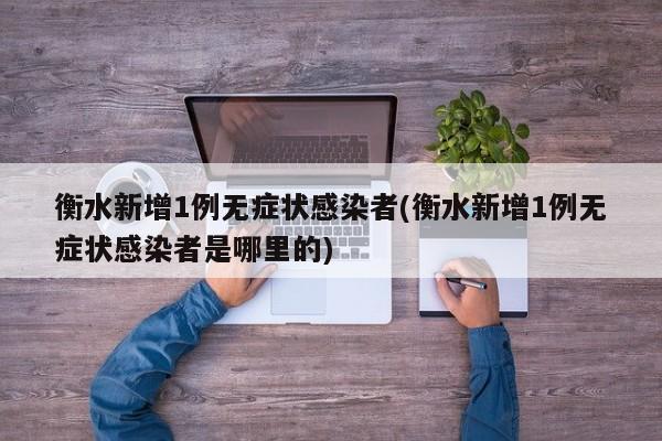 衡水新增1例无症状感染者(衡水新增1例无症状感染者是哪里的)