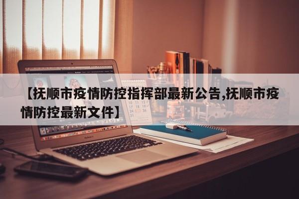【抚顺市疫情防控指挥部最新公告,抚顺市疫情防控最新文件】
