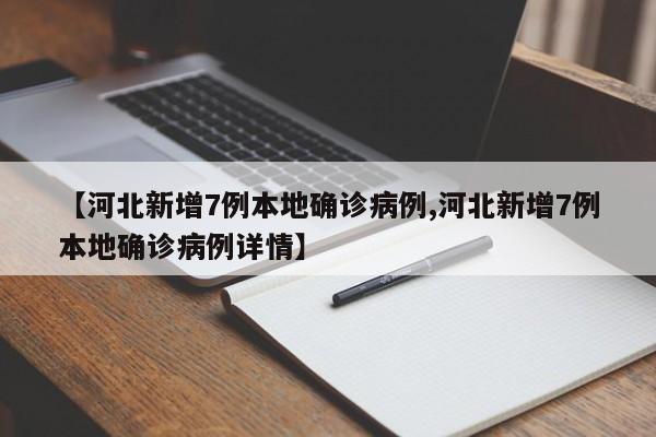 【河北新增7例本地确诊病例,河北新增7例本地确诊病例详情】