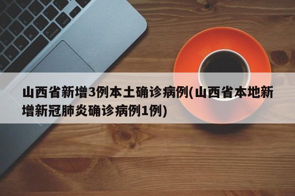 山西省新增3例本土确诊病例(山西省本地新增新冠肺炎确诊病例1例)