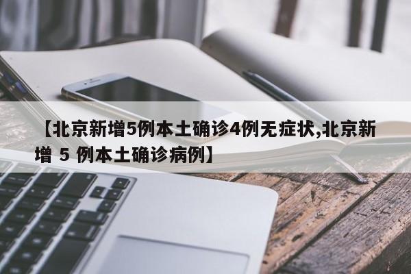 【北京新增5例本土确诊4例无症状,北京新增 5 例本土确诊病例】