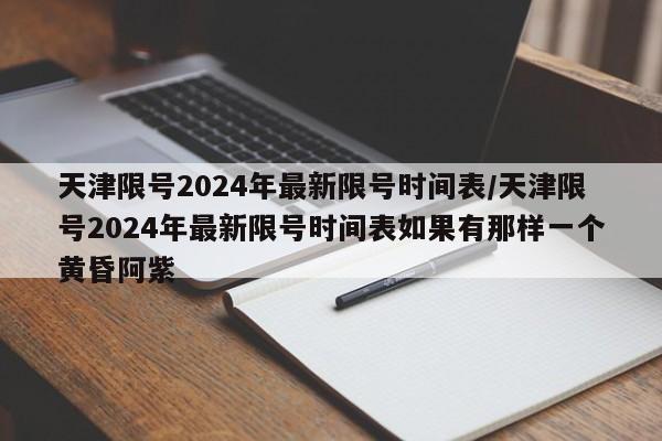 天津限号2024年最新限号时间表/天津限号2024年最新限号时间表如果有那样一个黄昏阿紫