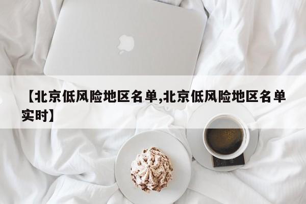 【北京低风险地区名单,北京低风险地区名单实时】