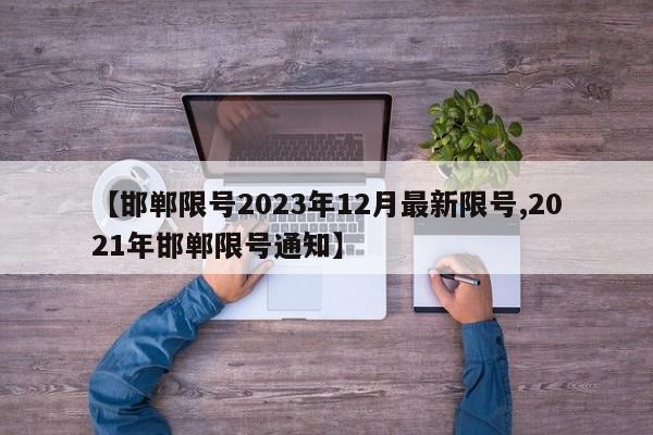 【邯郸限号2023年12月最新限号,2021年邯郸限号通知】