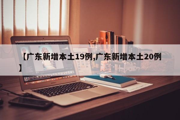 【广东新增本土19例,广东新增本土20例】
