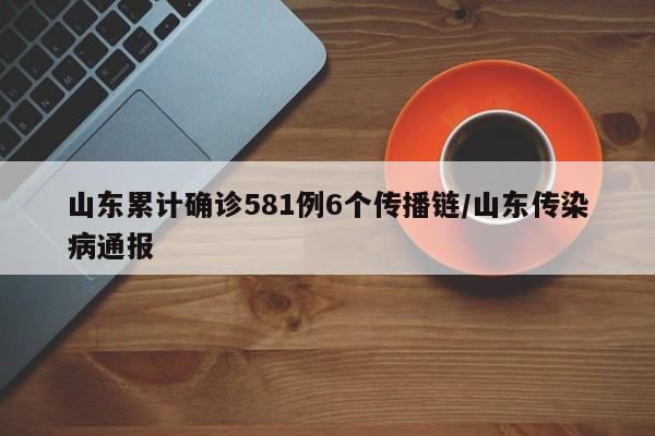 山东累计确诊581例6个传播链/山东传染病通报