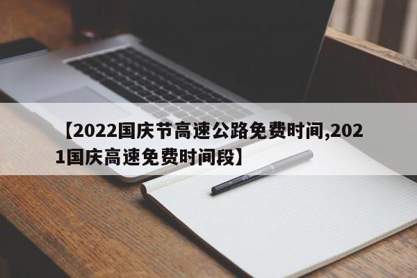 【2022国庆节高速公路免费时间,2021国庆高速免费时间段】